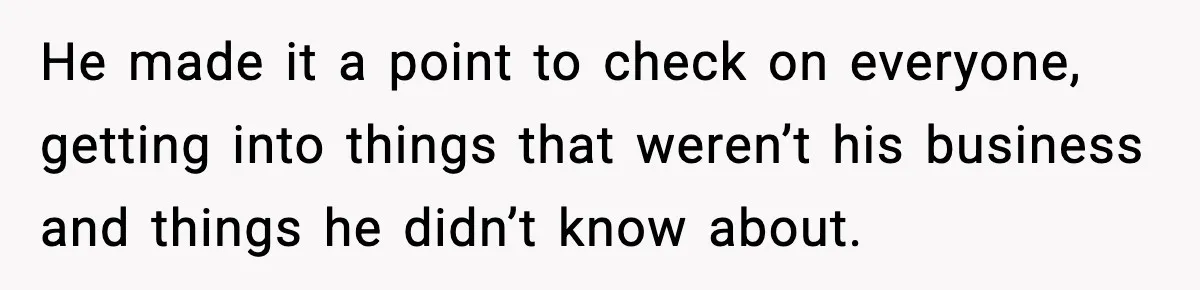 He made it a point to check on everyone, getting into things that weren’t his business and things he didn’t know about.