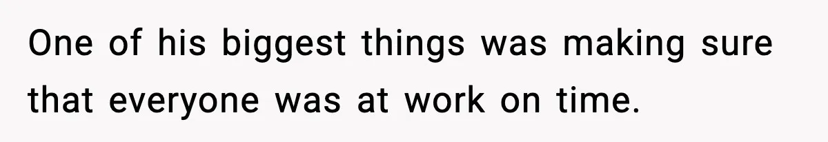 One of his biggest things was making sure that everyone was at work on time.