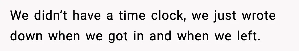 We didn’t have a time clock, we just wrote down when we got in and when we left.