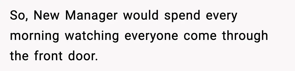 So, New Manager would spend every morning watching everyone come through the front door.