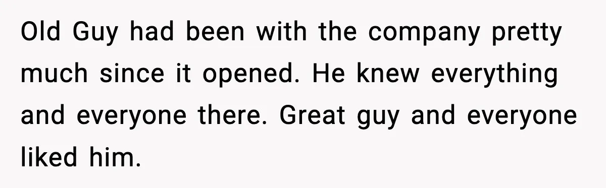 Old Guy had been with the company pretty much since it opened. He knew everything and everyone there. Great guy and everyone liked him.