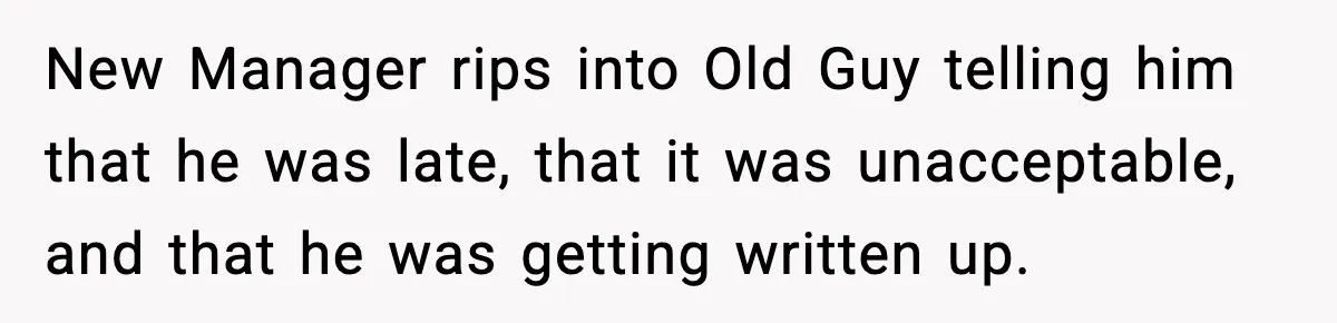 New Manager rips into Old Guy telling him that he was late, that it was unacceptable, and that he was getting written up.