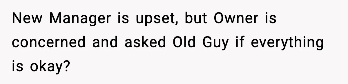 New Manager is upset, but Owner is concerned and asked Old Guy if everything is okay?