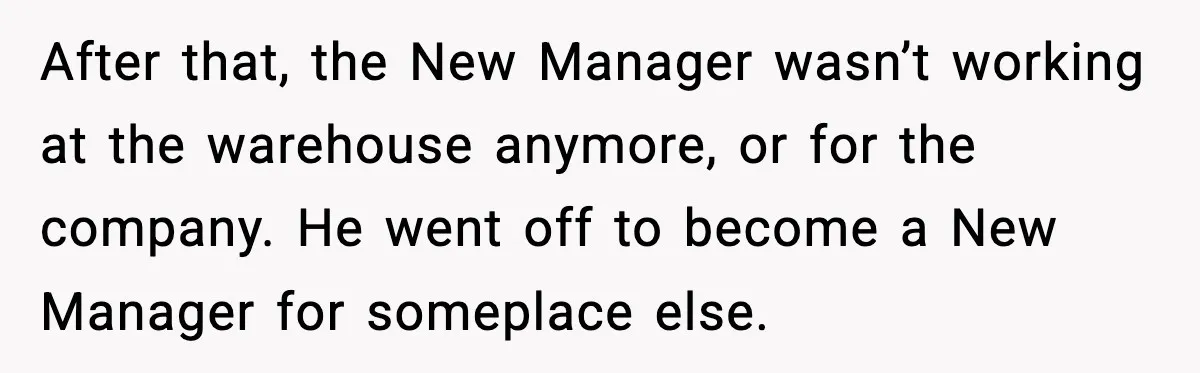 After that, the New Manager wasn’t working at the warehouse anymore, or for the company. He went off to become a New Manager for someplace else.
