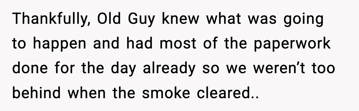 Thankfully, Old Guy knew what was going to happen and had most of the paperwork done for the day already so we weren’t too behind when the smoke cleared..