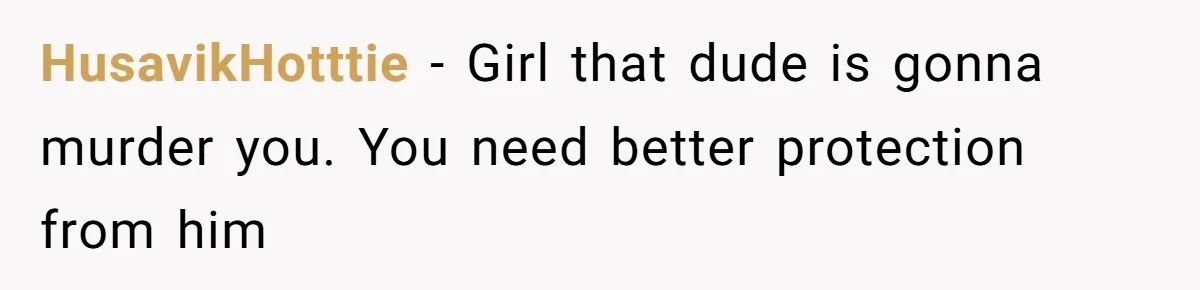 HusavikHotttie - Girl that dude is gonna murder you. You need better protection from him