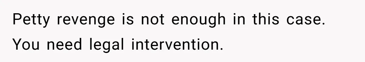Petty revenge is not enough in this case. You need legal intervention.