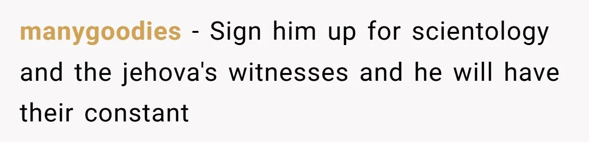 manygoodies - Sign him up for scientology and the jehova's witnesses and he will have their constant