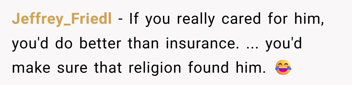 Jeffrey_Friedl - If you really cared for him, you'd do better than insurance. ... you'd make sure that religion found him. 😂