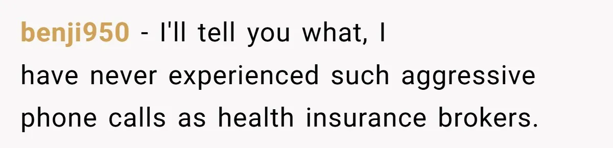 benji950 - I'll tell you what, I have never experienced such aggressive phone calls as health insurance brokers.