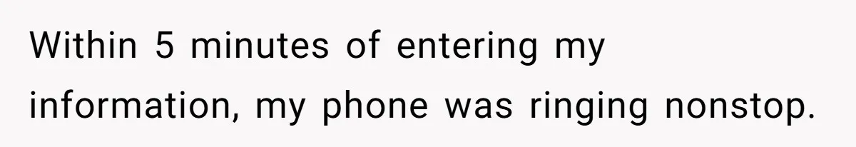 Within 5 minutes of entering my information, my phone was ringing nonstop.