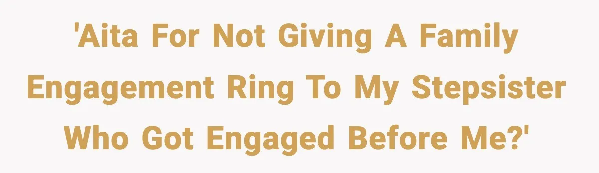 Engagement Ring Tug-Of-War: Stepsister VS. Legacy 'AITA for not giving a family engagement ring to my stepsister who got engaged before me?'