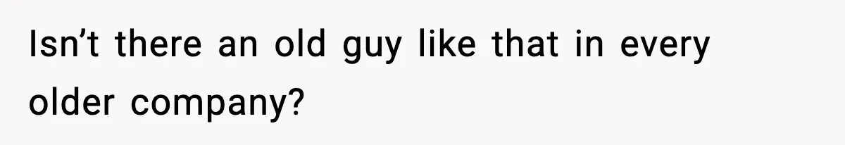 Isn’t there an old guy like that in every older company?