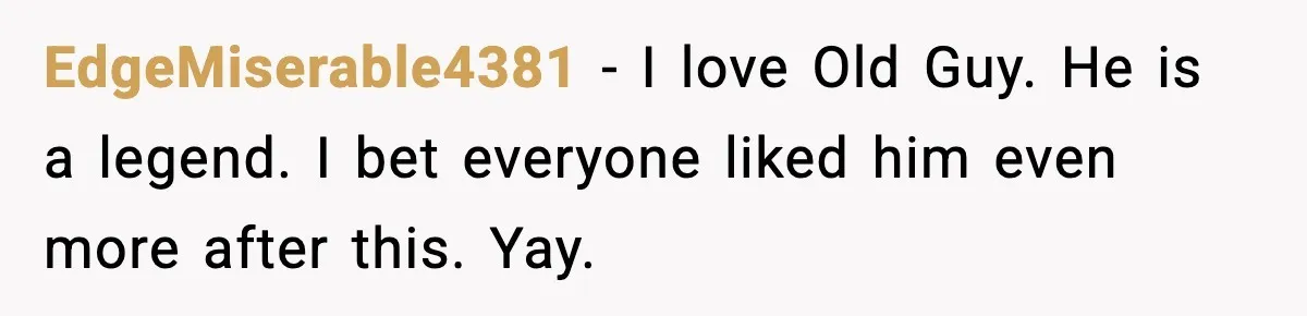 EdgeMiserable4381 - I love Old Guy. He is a legend. I bet everyone liked him even more after this. Yay.