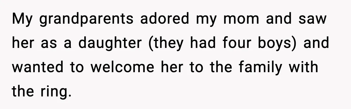 Engagement Ring Tug-Of-War: Stepsister VS. Legacy My grandparents adored my mom and saw her as a daughter (they had four boys) and wanted to welcome her to the family with the ring.