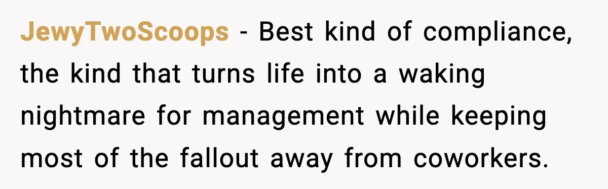 JewyTwoScoops - Best kind of compliance, the kind that turns life into a waking nightmare for management while keeping most of the fallout away from coworkers.