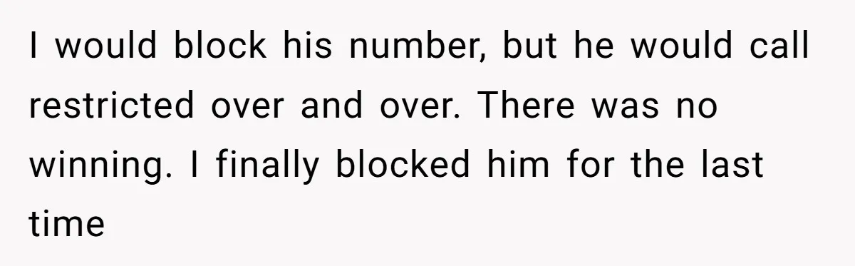 I would block his number, but he would call restricted over and over. There was no winning. I finally blocked him for the last time
