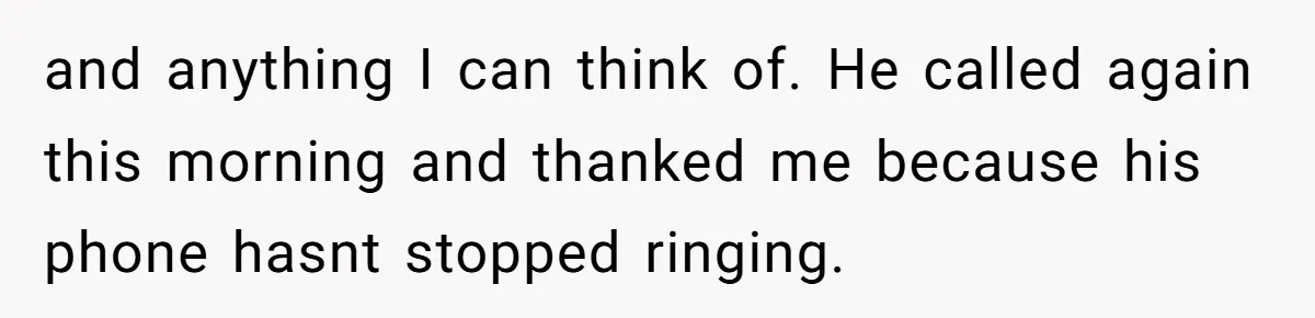and anything I can think of. He called again this morning and thanked me because his phone hasnt stopped ringing.