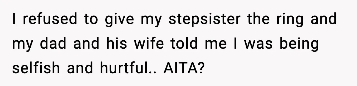 Engagement Ring Tug-Of-War: Stepsister VS. Legacy I refused to give my stepsister the ring and my dad and his wife told me I was being selfish and hurtful.. AITA?