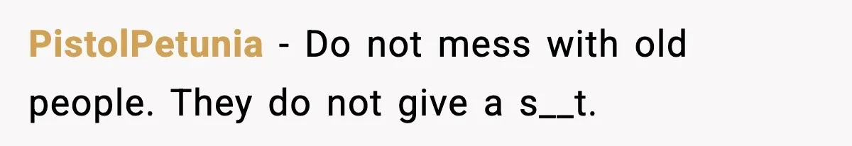 PistolPetunia - Do not mess with old people. They do not give a s__t.