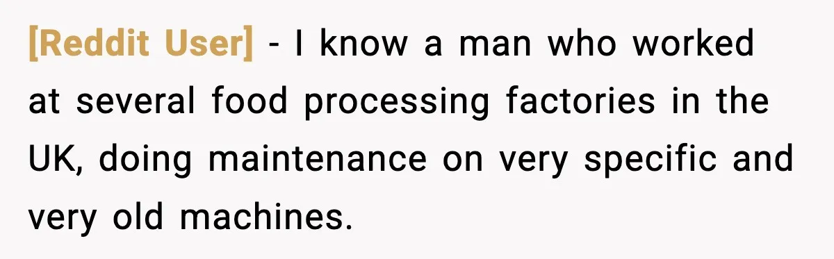 [Reddit User] - I know a man who worked at several food processing factories in the UK, doing maintenance on very specific and very old machines.
