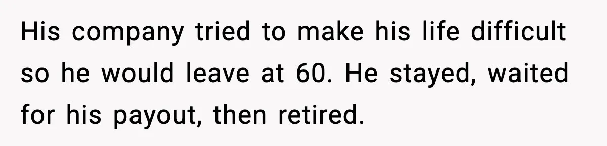 His company tried to make his life difficult so he would leave at 60. He stayed, waited for his payout, then retired.
