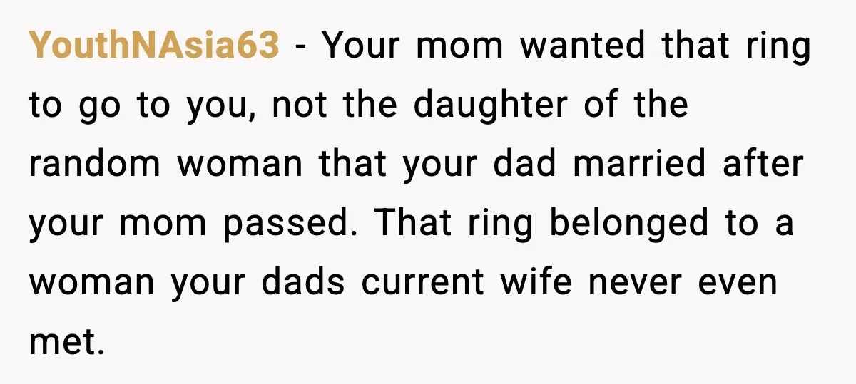 Engagement Ring Tug-Of-War: Stepsister VS. Legacy YouthNAsia63 − Your mom wanted that ring to go to you, not the daughter of the random woman that your dad married after your mom passed. That ring belonged to...