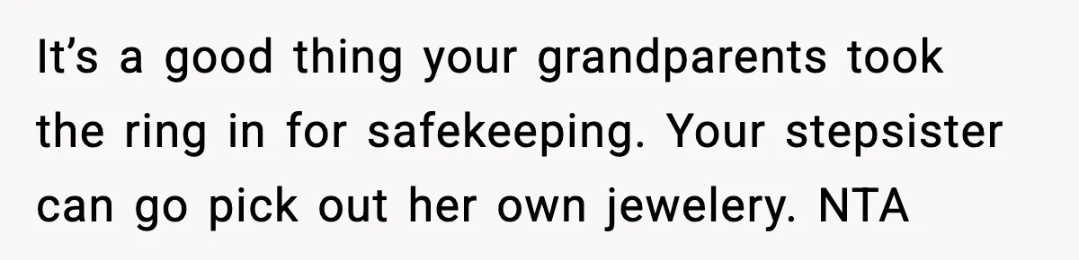 Engagement Ring Tug-Of-War: Stepsister VS. Legacy It’s a good thing your grandparents took the ring in for safekeeping. Your stepsister can go pick out her own jewelery. NTA