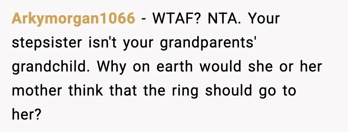 Engagement Ring Tug-Of-War: Stepsister VS. Legacy Arkymorgan1066 − WTAF? NTA. Your stepsister isn't your grandparents' grandchild. Why on earth would she or her mother think that the ring should go to her?
