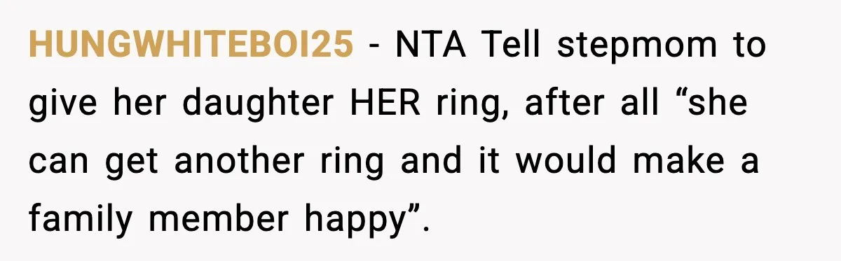 Engagement Ring Tug-Of-War: Stepsister VS. Legacy HUNGWHITEBOI25 − NTA Tell stepmom to give her daughter HER ring, after all “she can get another ring and it would make a family member happy”.
