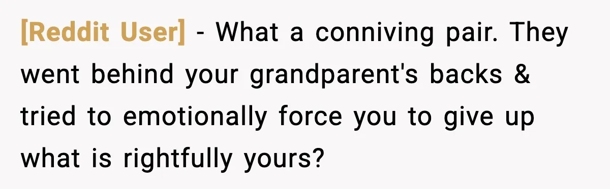 [Reddit User] − What a conniving pair. They went behind your grandparent's backs & tried to emotionally force you to give up what is rightfully yours?