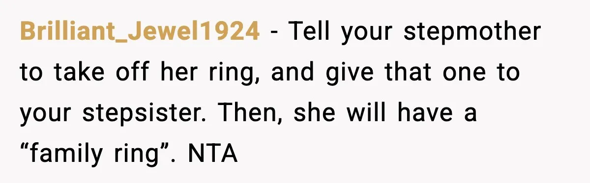 Engagement Ring Tug-Of-War: Stepsister VS. Legacy Brilliant_Jewel1924 − Tell your stepmother to take off her ring, and give that one to your stepsister. Then, she will have a “family ring”. NTA