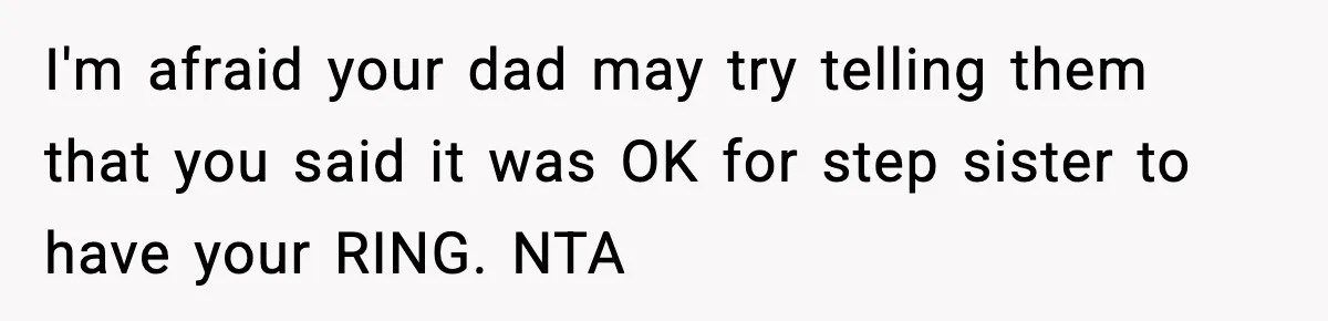 Engagement Ring Tug-Of-War: Stepsister VS. Legacy I'm afraid your dad may try telling them that you said it was OK for step sister to have your RING. NTA