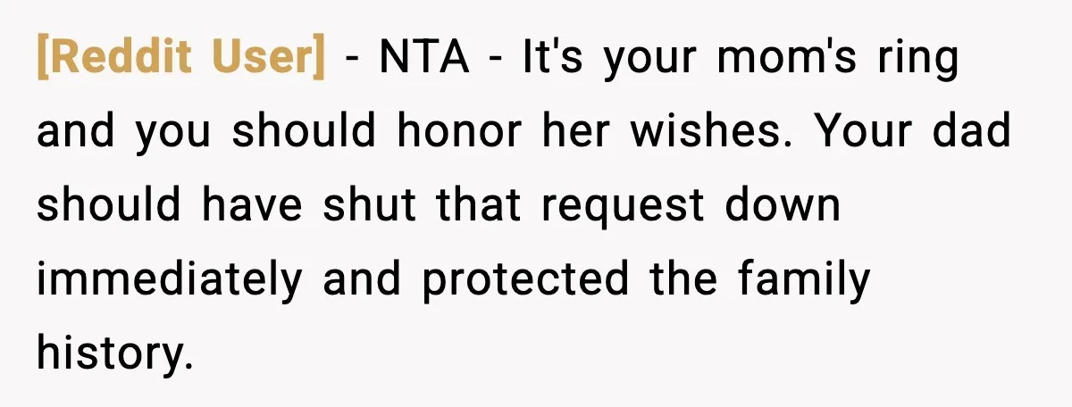 [Reddit User] − NTA - It's your mom's ring and you should honor her wishes. Your dad should have shut that request down immediately and protected the family history.