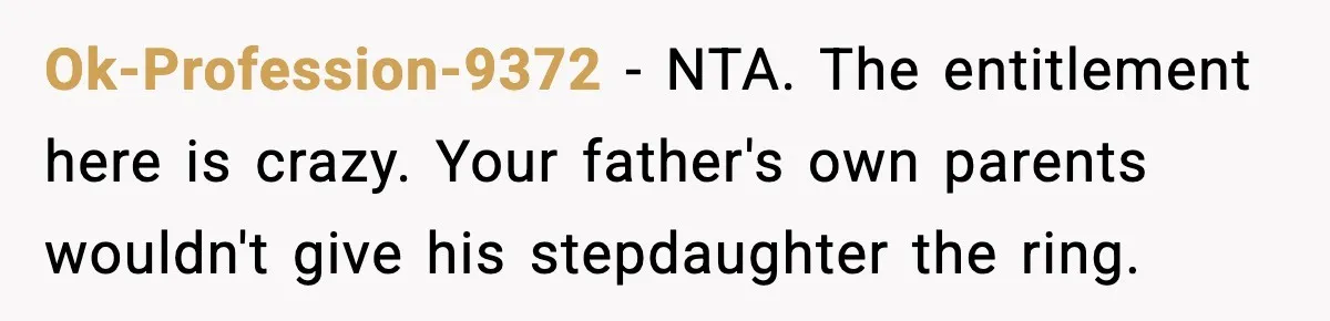 Engagement Ring Tug-Of-War: Stepsister VS. Legacy Ok-Profession-9372 − NTA. The entitlement here is crazy. Your father's own parents wouldn't give his stepdaughter the ring.