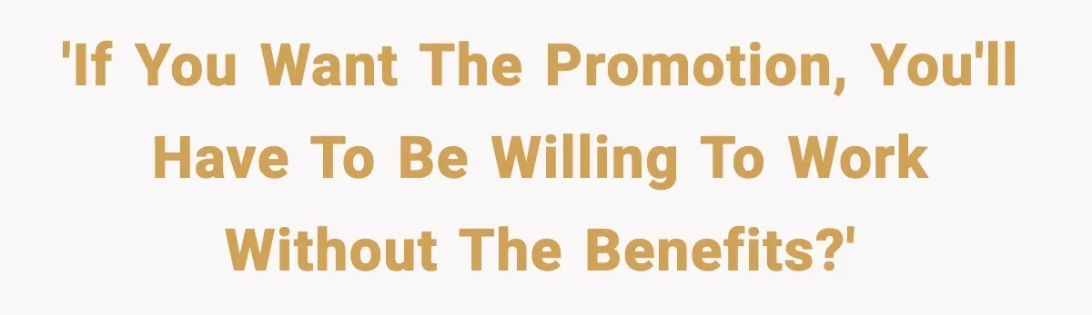 'If you want the promotion, you'll have to be willing to work without the benefits?'