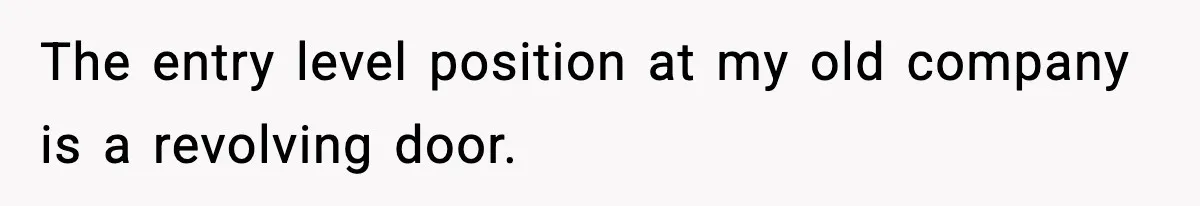 The entry level position at my old company is a revolving door.