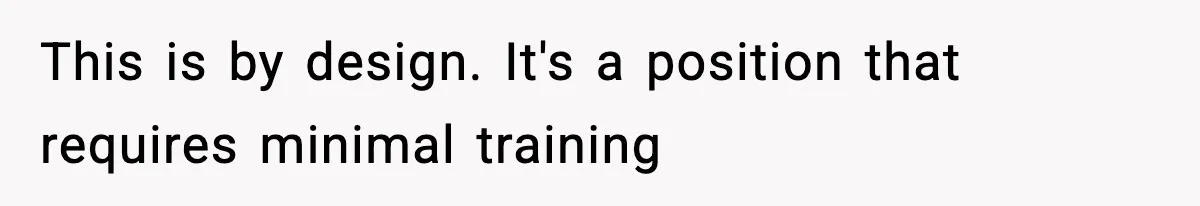 This is by design. It's a position that requires minimal training