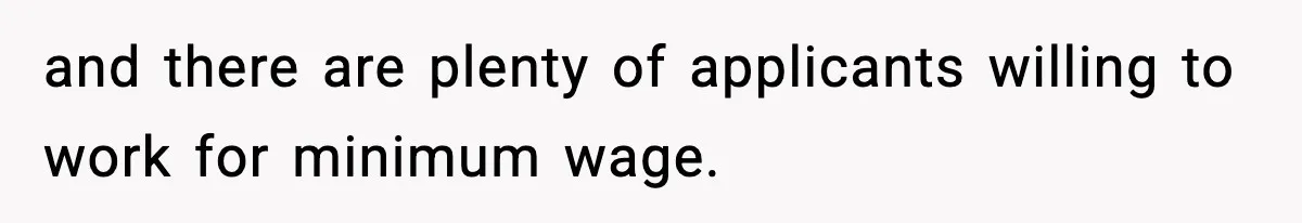 and there are plenty of applicants willing to work for minimum wage.