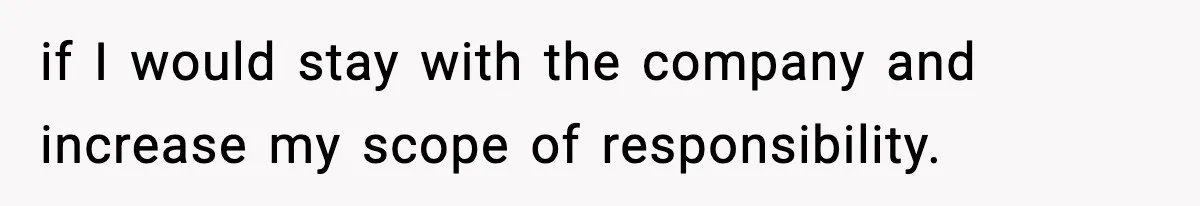 if I would stay with the company and increase my scope of responsibility.