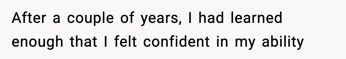 After a couple of years, I had learned enough that I felt confident in my ability