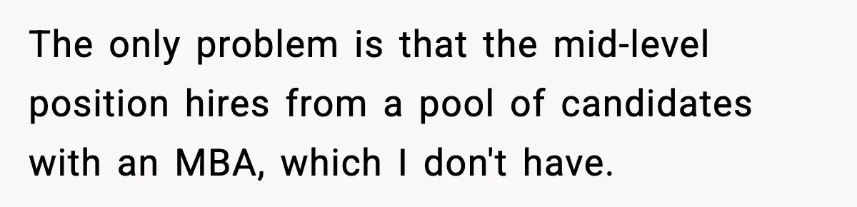 The only problem is that the mid-level position hires from a pool of candidates with an MBA, which I don't have.