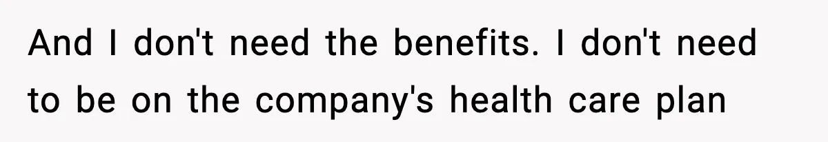 And I don't need the benefits. I don't need to be on the company's health care plan