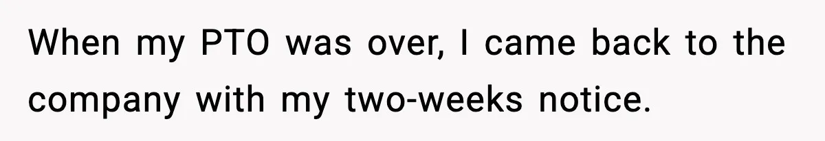When my PTO was over, I came back to the company with my two-weeks notice.