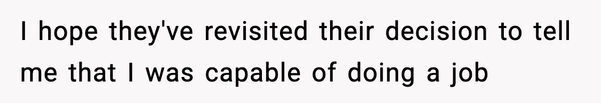 I hope they've revisited their decision to tell me that I was capable of doing a job