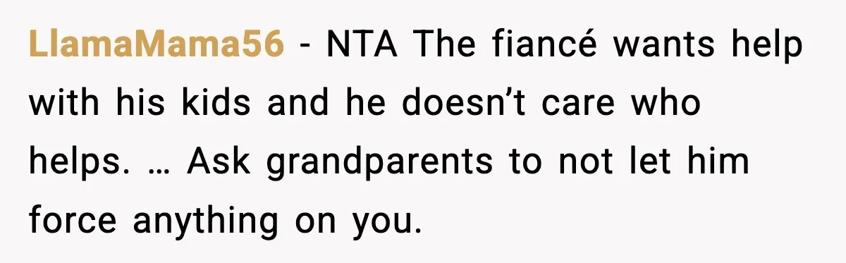 LlamaMama56 - NTA The fiancé wants help with his kids and he doesn’t care who helps. … Ask grandparents to not let him force anything on you.