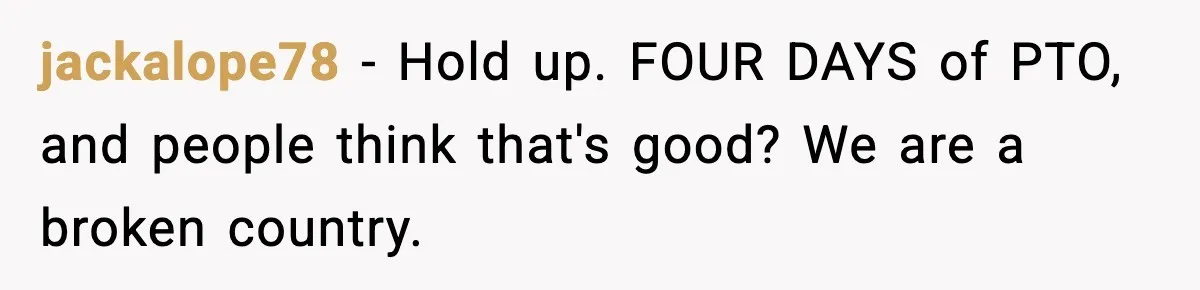 jackalope78 − Hold up. FOUR DAYS of PTO, and people think that's good? We are a broken country.