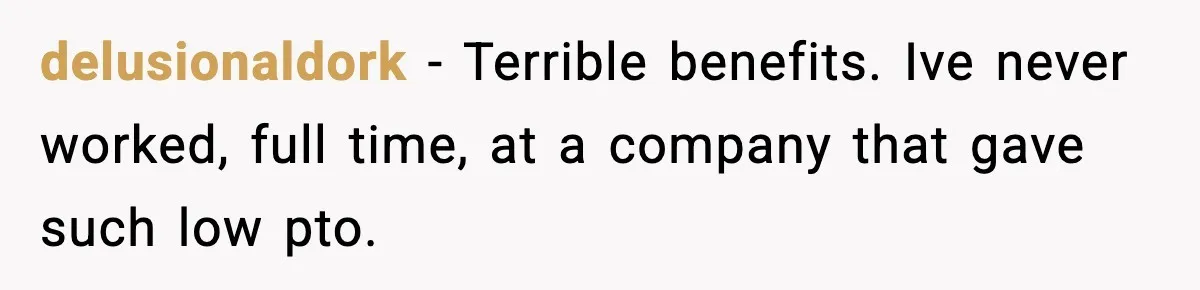 delusionaldork − Terrible benefits. Ive never worked, full time, at a company that gave such low pto.