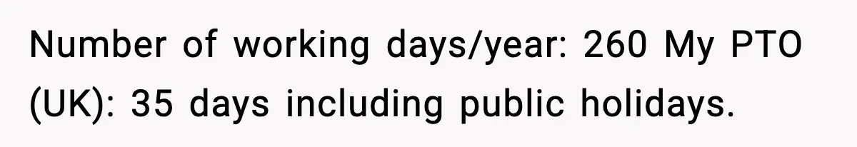 Number of working days/year: 260 My PTO (UK): 35 days including public holidays.