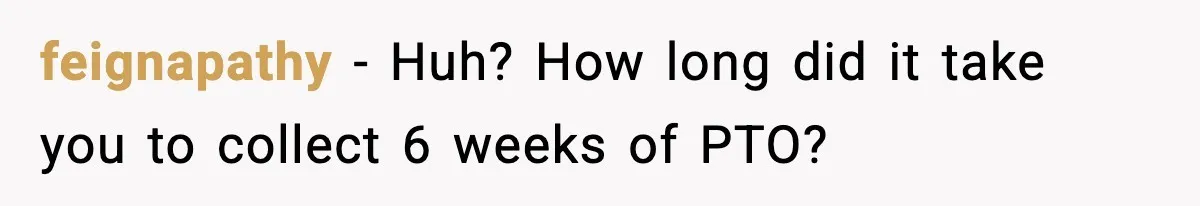 feignapathy − Huh? How long did it take you to collect 6 weeks of PTO?